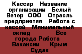 Кассир › Название организации ­ Белый Ветер, ООО › Отрасль предприятия ­ Работа с кассой › Минимальный оклад ­ 26 000 - Все города Работа » Вакансии   . Крым,Судак